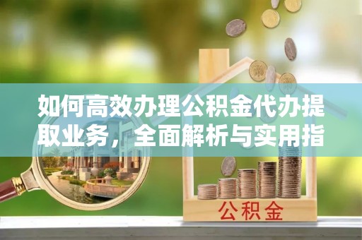 盐亭如何高效办理公积金代办提取业务，全面解析与实用指南