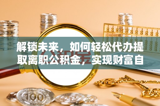 盐亭解锁未来，如何轻松代办提取离职公积金，实现财富自由的第一步