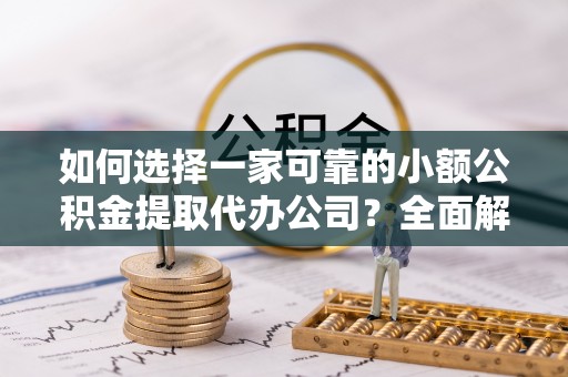 盐亭如何选择一家可靠的小额公积金提取代办公司？全面解析与指南