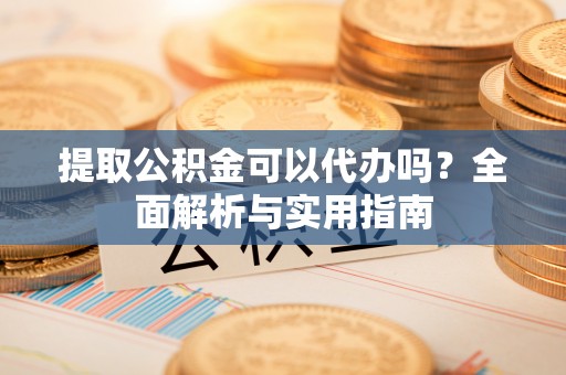 盐亭提取公积金可以代办吗？全面解析与实用指南