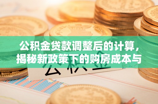 盐亭公积金贷款调整后的计算，揭秘新政策下的购房成本与规划策略