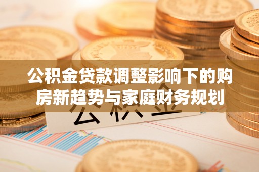 盐亭公积金贷款调整影响下的购房新趋势与家庭财务规划