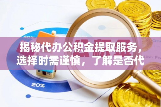 盐亭揭秘代办公积金提取服务，选择时需谨慎，了解是否代办公积金提取可靠吗？