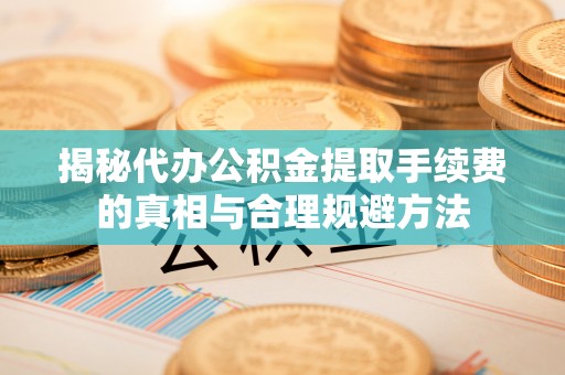 盐亭揭秘代办公积金提取手续费的真相与合理规避方法
