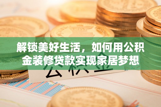盐亭解锁美好生活，如何用公积金装修贷款实现家居梦想