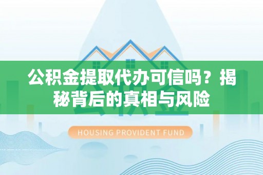 盐亭公积金提取代办可信吗？揭秘背后的真相与风险
