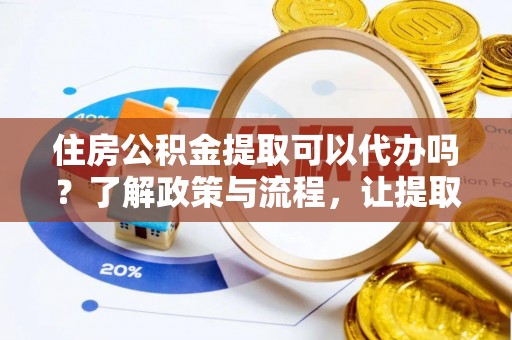 盐亭住房公积金提取可以代办吗？了解政策与流程，让提取更便捷