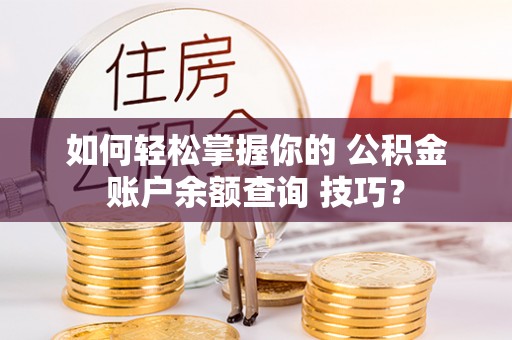 盐亭如何轻松掌握你的 公积金账户余额查询 技巧？