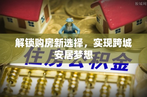 盐亭解锁购房新选择，实现跨城安居梦想