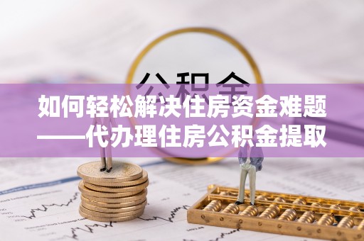 盐亭如何轻松解决住房资金难题——代办理住房公积金提取服务详解
