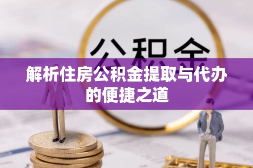 盐亭解析住房公积金提取与代办的便捷之道
