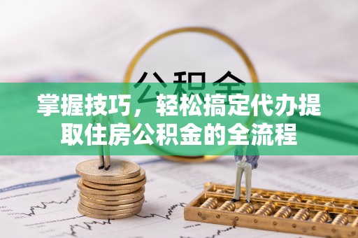 盐亭掌握技巧，轻松搞定代办提取住房公积金的全流程
