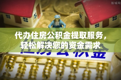 盐亭代办住房公积金提取服务，轻松解决您的资金需求