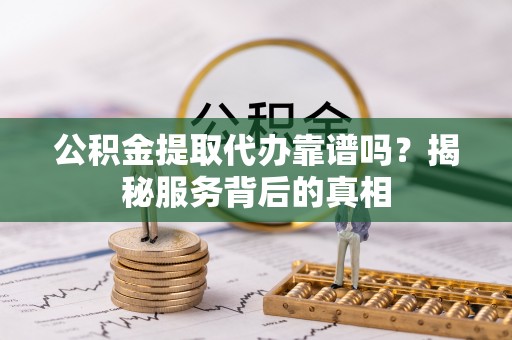 盐亭公积金提取代办靠谱吗？揭秘服务背后的真相