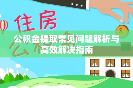 盐亭公积金提取常见问题解析与高效解决指南