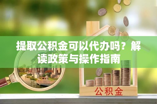 盐亭提取公积金可以代办吗？解读政策与操作指南