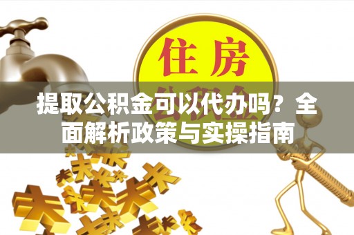 盐亭提取公积金可以代办吗？全面解析政策与实操指南