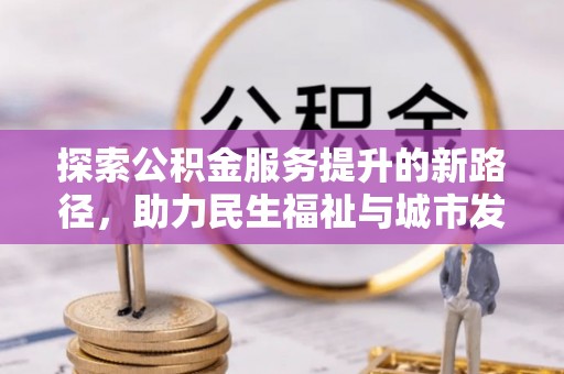 盐亭探索公积金服务提升的新路径，助力民生福祉与城市发展
