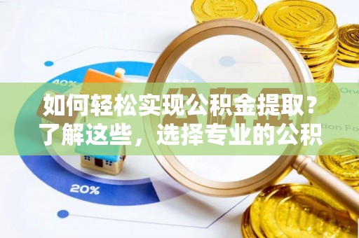 盐亭如何轻松实现公积金提取？了解这些，选择专业的公积金提取代办服务