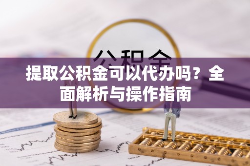 盐亭提取公积金可以代办吗？全面解析与操作指南