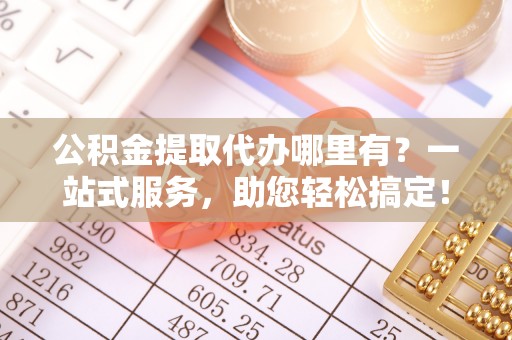 盐亭公积金提取代办哪里有？一站式服务，助您轻松搞定！