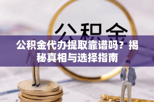 盐亭公积金代办提取靠谱吗？揭秘真相与选择指南