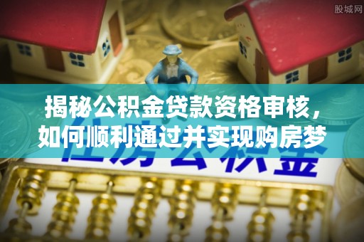 盐亭揭秘公积金贷款资格审核，如何顺利通过并实现购房梦想