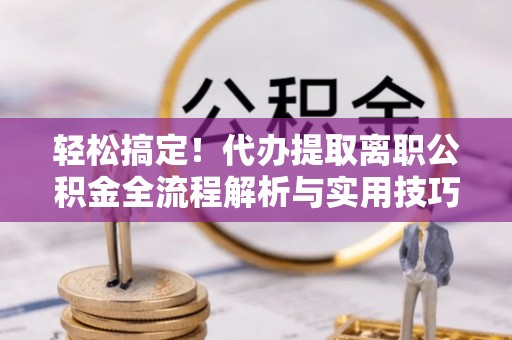 盐亭轻松搞定！代办提取离职公积金全流程解析与实用技巧