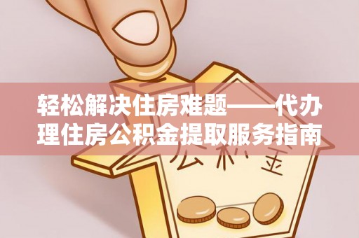 盐亭轻松解决住房难题——代办理住房公积金提取服务指南