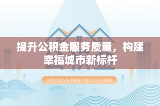 盐亭提升公积金服务质量，构建幸福城市新标杆