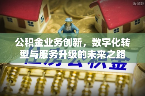 盐亭公积金业务创新，数字化转型与服务升级的未来之路