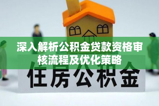 盐亭深入解析公积金贷款资格审核流程及优化策略