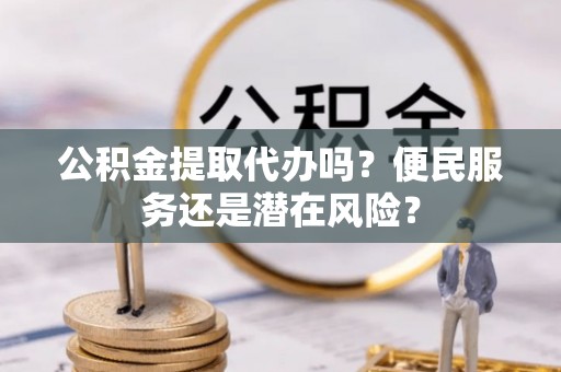 盐亭公积金提取代办吗？便民服务还是潜在风险？