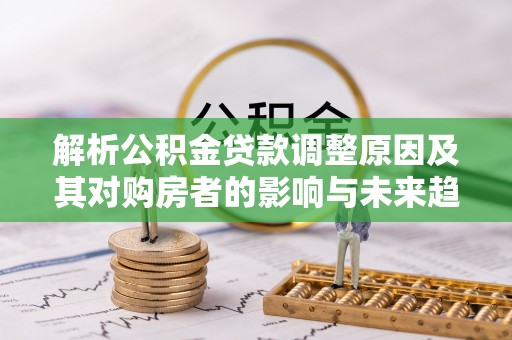 盐亭解析公积金贷款调整原因及其对购房者的影响与未来趋势