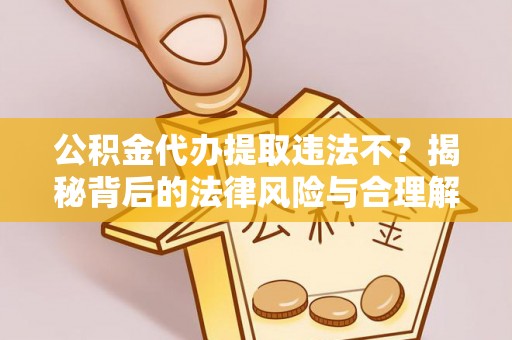 盐亭公积金代办提取违法不？揭秘背后的法律风险与合理解决方案