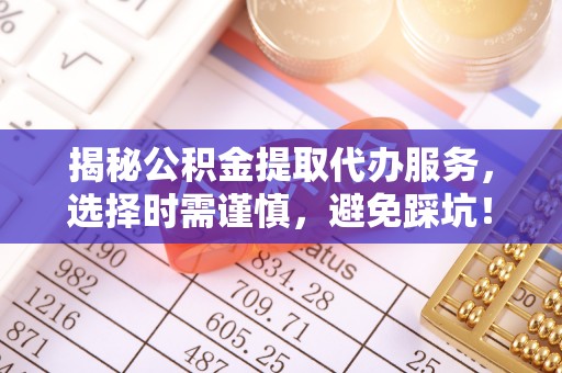盐亭揭秘公积金提取代办服务，选择时需谨慎，避免踩坑！