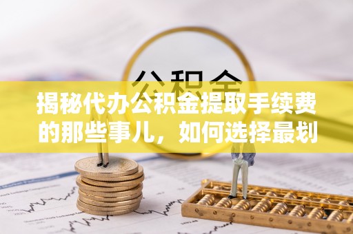 盐亭揭秘代办公积金提取手续费的那些事儿，如何选择最划算的服务？