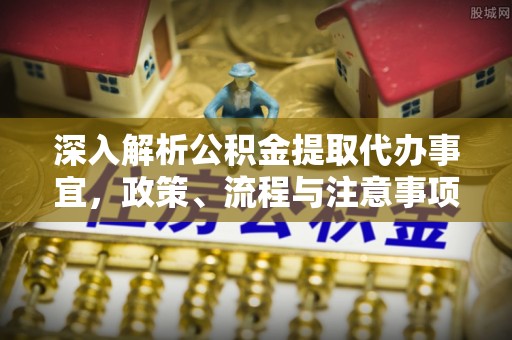 盐亭深入解析公积金提取代办事宜，政策、流程与注意事项全攻略