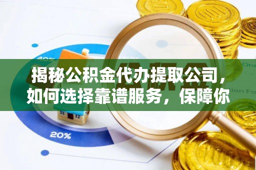 盐亭揭秘公积金代办提取公司，如何选择靠谱服务，保障你的资金安全