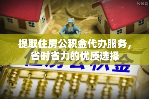 盐亭提取住房公积金代办服务，省时省力的优质选择