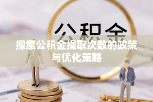 盐亭探索公积金提取次数的政策与优化策略