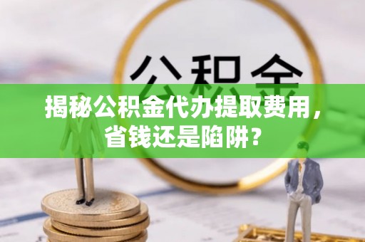 盐亭揭秘公积金代办提取费用，省钱还是陷阱？