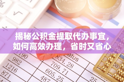 盐亭揭秘公积金提取代办事宜，如何高效办理，省时又省心？