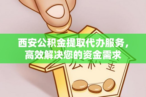 盐亭西安公积金提取代办服务，高效解决您的资金需求