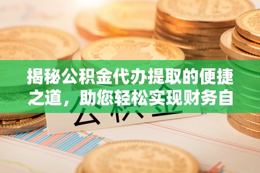 盐亭揭秘公积金代办提取的便捷之道，助您轻松实现财务自由