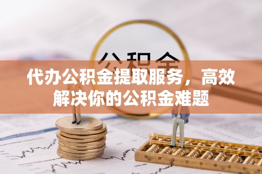 盐亭代办公积金提取服务，高效解决你的公积金难题