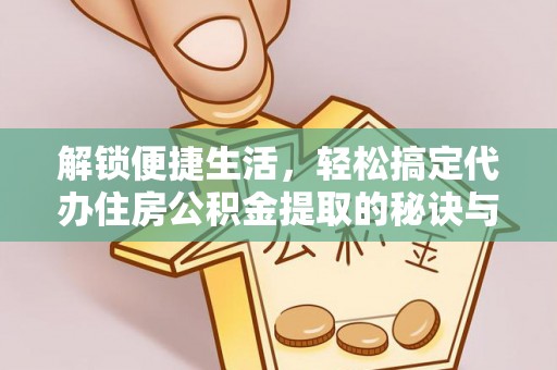 盐亭解锁便捷生活，轻松搞定代办住房公积金提取的秘诀与技巧