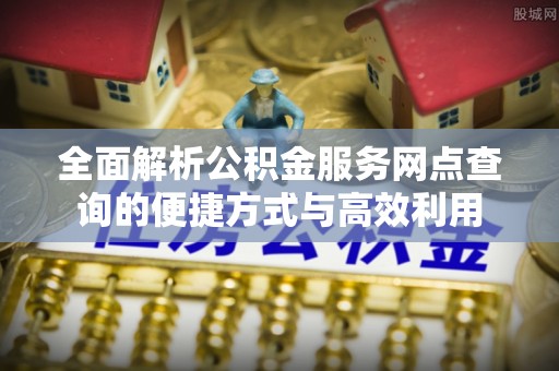 盐亭全面解析公积金服务网点查询的便捷方式与高效利用