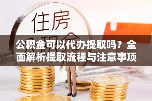 盐亭公积金可以代办提取吗？全面解析提取流程与注意事项