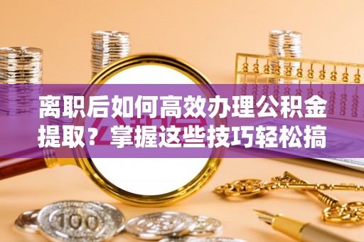 盐亭离职后如何高效办理公积金提取？掌握这些技巧轻松搞定